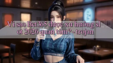 Vì sao Bet365 được xu hướng slot 2026 quan tâm   trojan