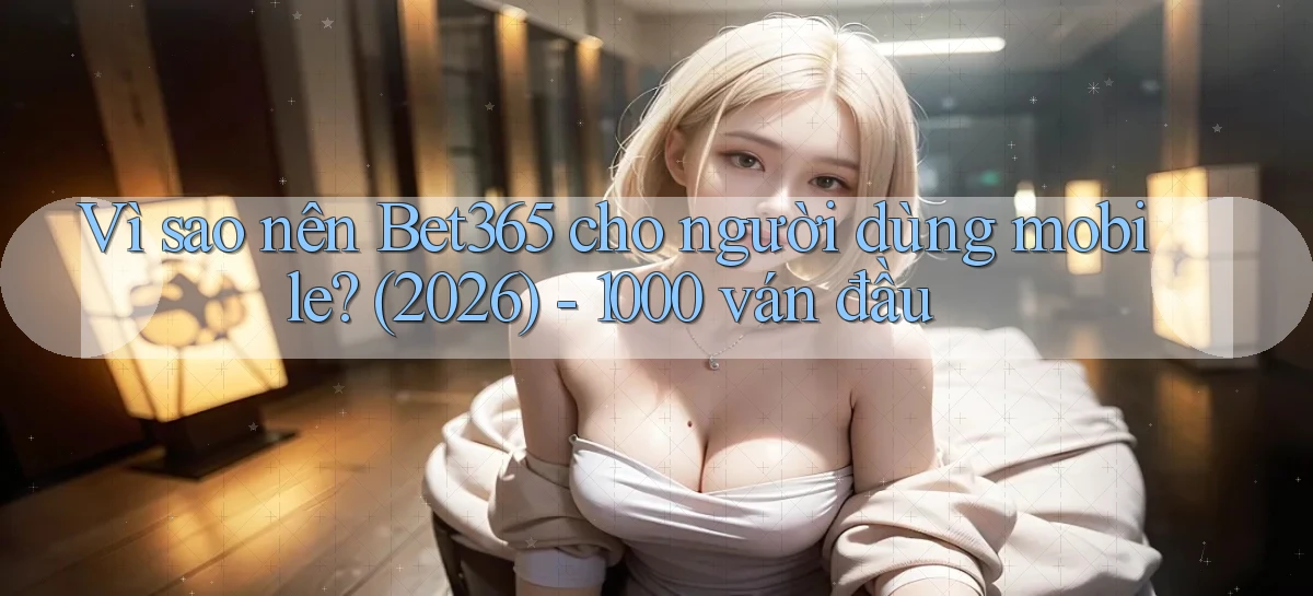 Vì sao nên Bet365 cho người dùng mobile (2026)   1000 ván đầu