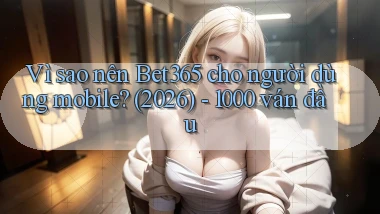 Vì sao nên Bet365 cho người dùng mobile (2026)   1000 ván đầu