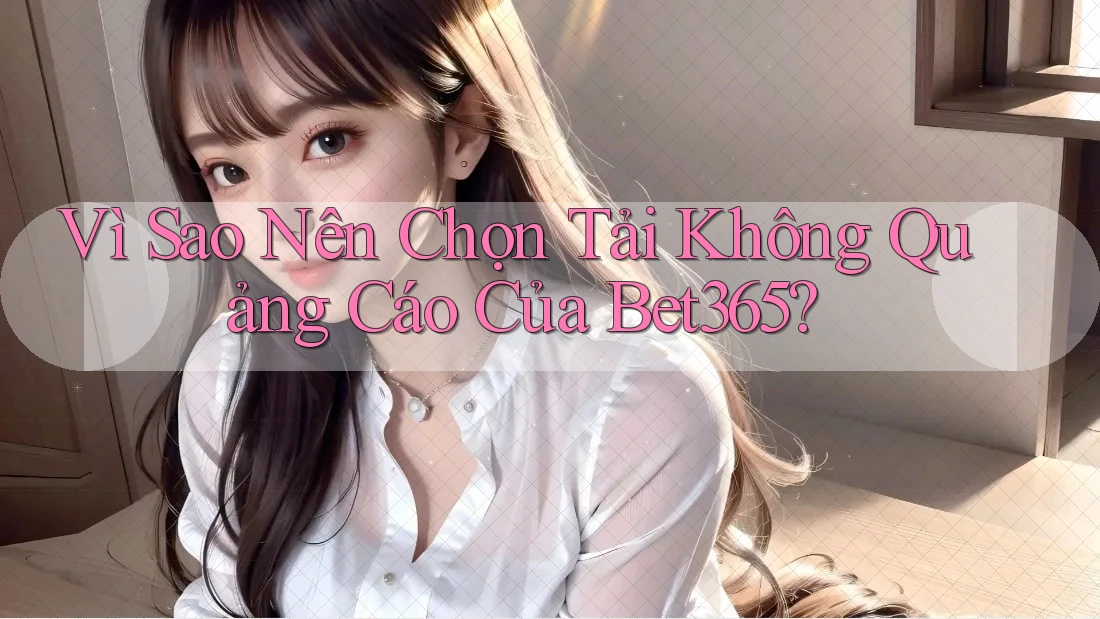 Vì Sao Nên Chọn Tải Không Quảng Cáo Của Bet365? Vì Sao Nên Chọn Tải Không Quảng Cáo Của Bet365?