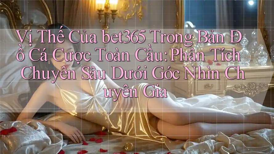 Vị Thế Của bet365 Trong Bản Đồ Cá Cược Toàn Cầu: Phân Tích Chuyên Sâu Dưới Góc Nhìn Chuyên Gia Vị Thế Của bet365 Trong Bản Đồ Cá Cược Toàn Cầu: Phân Tích Chuyên Sâu Dưới Góc Nhìn Chuyên Gia