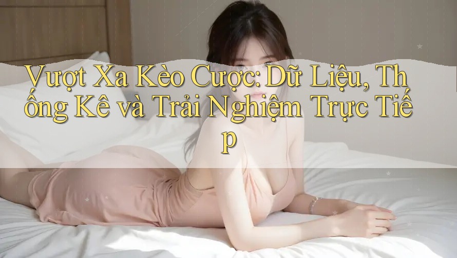 Vượt Xa Kèo Cược: Dữ Liệu, Thống Kê và Trải Nghiệm Trực Tiếp