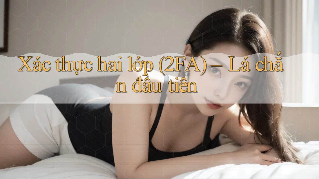 Xác thực hai lớp (2FA) – Lá chắn đầu tiên