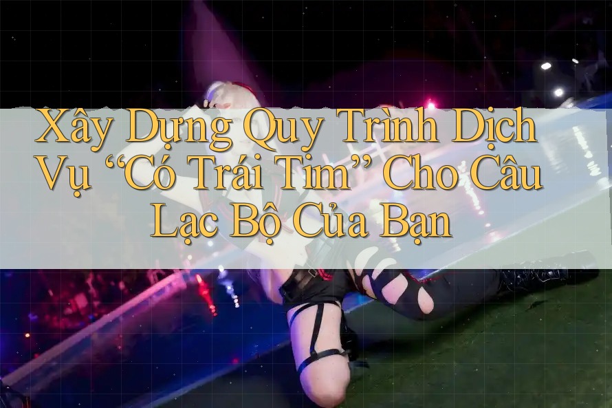 Xây Dựng Quy Trình Dịch Vụ “Có Trái Tim” Cho Câu Lạc Bộ Của Bạn Xây Dựng Quy Trình Dịch Vụ “Có Trái Tim” Cho Câu Lạc Bộ Của Bạn