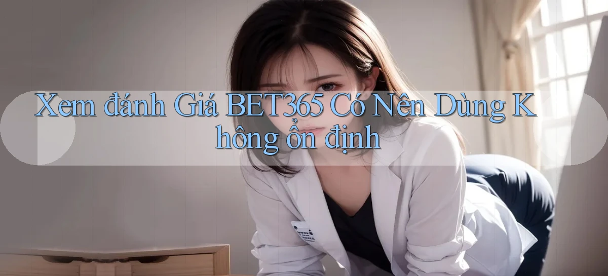 xem đánh giá bet365 có nên dùng không ổn định