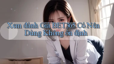 xem đánh giá bet365 có nên dùng không ổn định