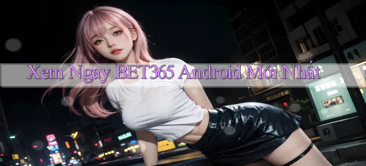 xem ngay bet365 android mới nhất