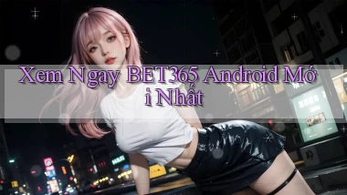 xem ngay bet365 android mới nhất