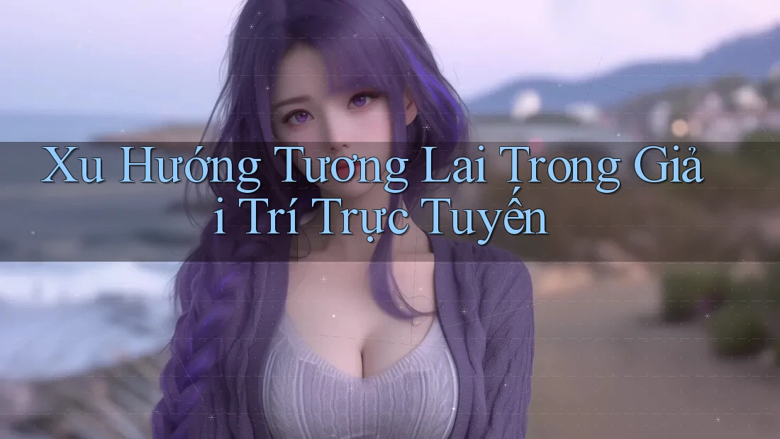 Xu Hướng Tương Lai Trong Giải Trí Trực Tuyến Xu Hướng Tương Lai Trong Giải Trí Trực Tuyến