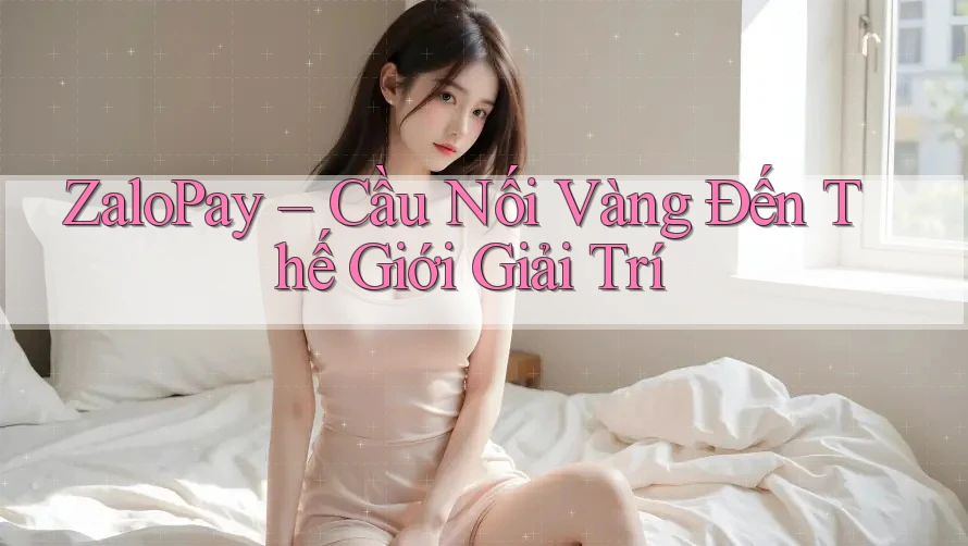 ZaloPay – Cầu Nối Vàng Đến Thế Giới Giải Trí ZaloPay – Cầu Nối Vàng Đến Thế Giới Giải Trí